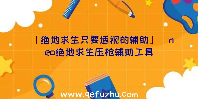 「绝地求生只要透视的辅助」|neo绝地求生压枪辅助工具